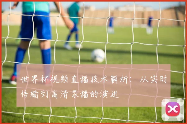 世界杯视频直播技术解析：从实时传输到高清录播的演进