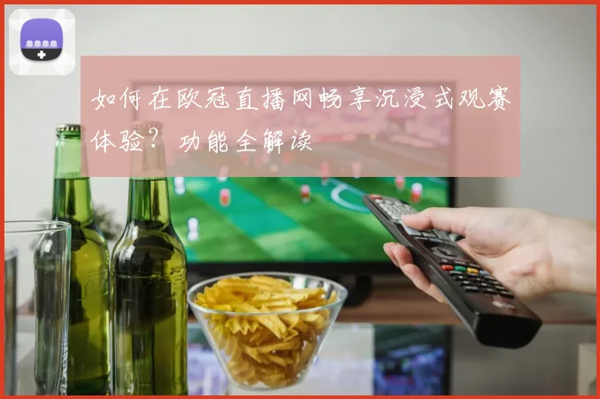 如何在欧冠直播网畅享沉浸式观赛体验？功能全解读