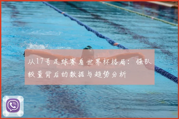 从17号足球赛看世界杯格局：强队较量背后的数据与趋势分析