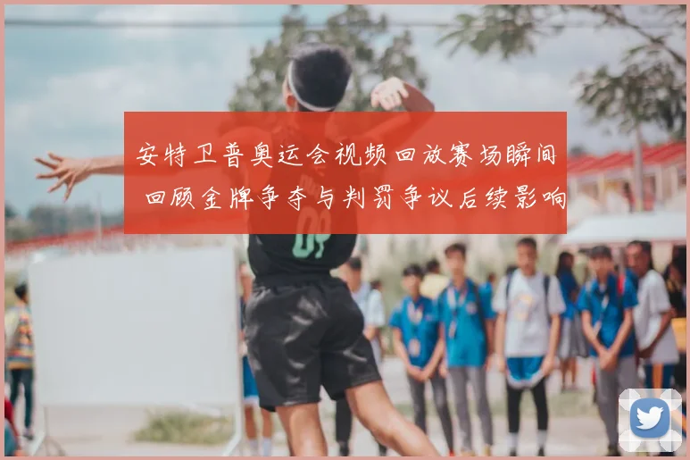 安特卫普奥运会视频回放赛场瞬间 回顾金牌争夺与判罚争议后续影响