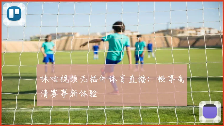 咪咕视频无插件体育直播：畅享高清赛事新体验