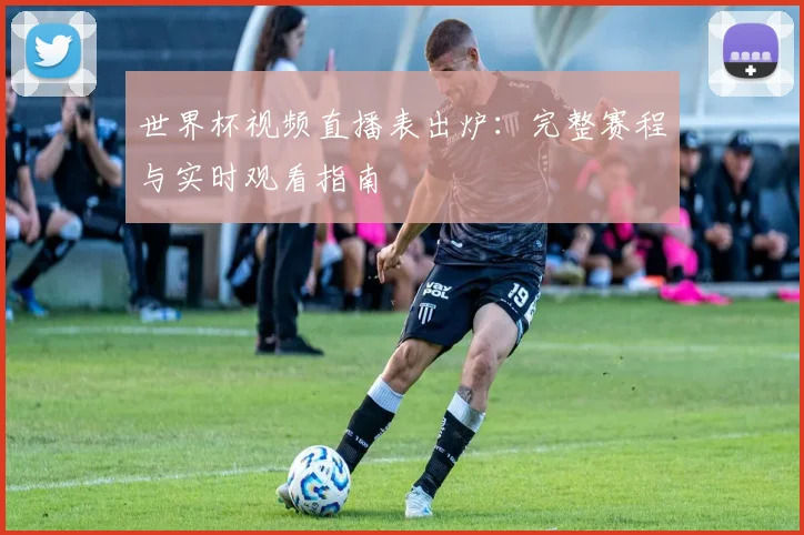 世界杯视频直播表出炉：完整赛程与实时观看指南