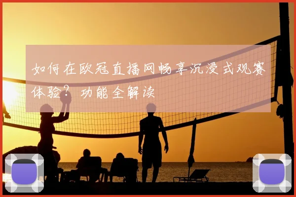 如何在欧冠直播网畅享沉浸式观赛体验？功能全解读