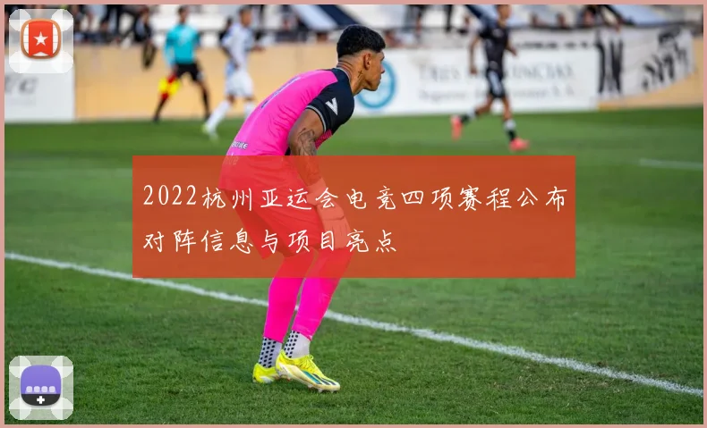2022杭州亚运会电竞四项赛程公布对阵信息与项目亮点