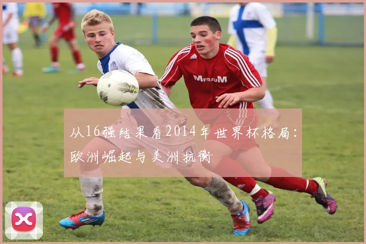 从16强结果看2014年世界杯格局：欧洲崛起与美洲抗衡