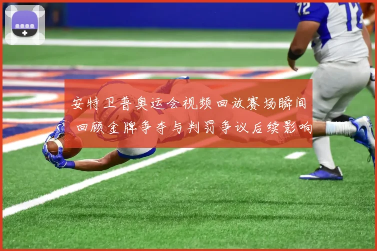 安特卫普奥运会视频回放赛场瞬间 回顾金牌争夺与判罚争议后续影响