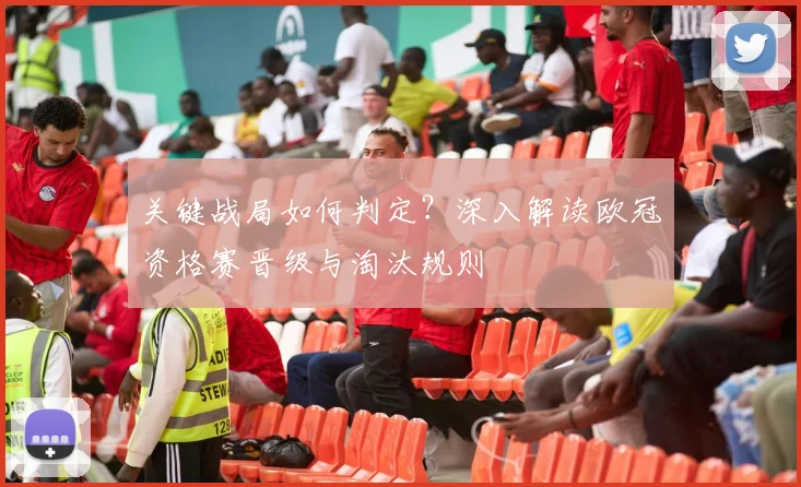 关键战局如何判定？深入解读欧冠资格赛晋级与淘汰规则