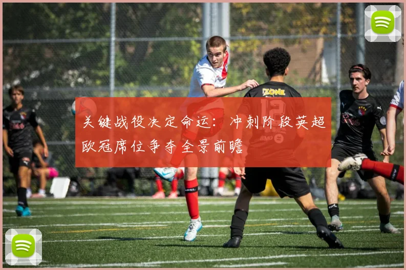 关键战役决定命运：冲刺阶段英超欧冠席位争夺全景前瞻