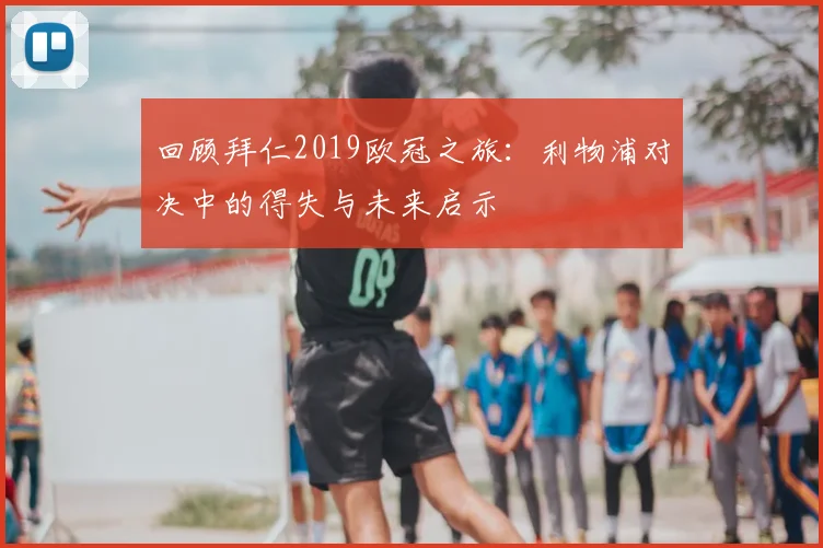 回顾拜仁2019欧冠之旅：利物浦对决中的得失与未来启示