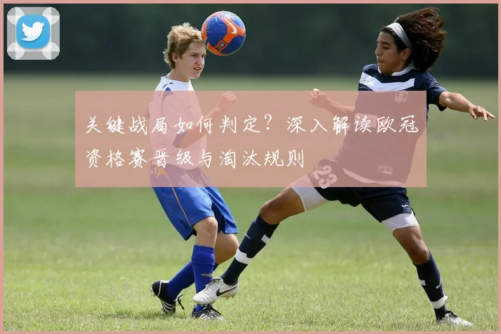 关键战局如何判定？深入解读欧冠资格赛晋级与淘汰规则