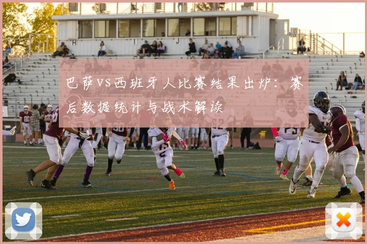 巴萨vs西班牙人比赛结果出炉：赛后数据统计与战术解读