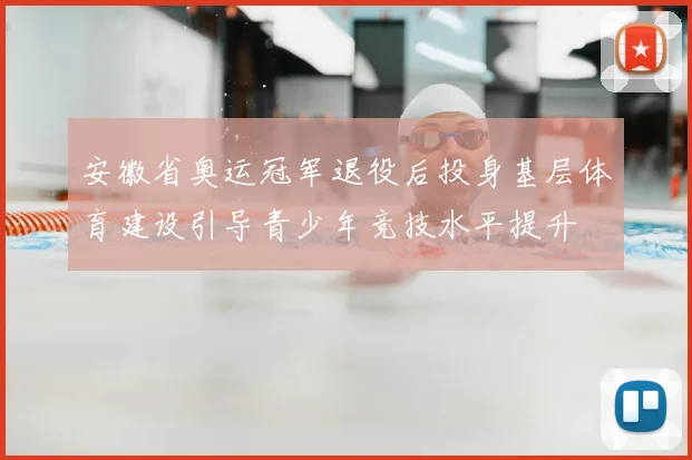 安徽省奥运冠军退役后投身基层体育建设引导青少年竞技水平提升
