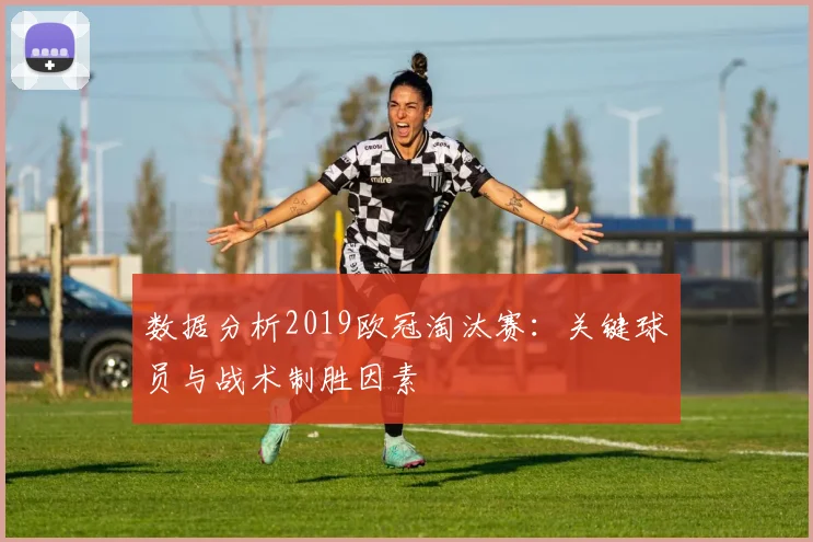 数据分析2019欧冠淘汰赛：关键球员与战术制胜因素