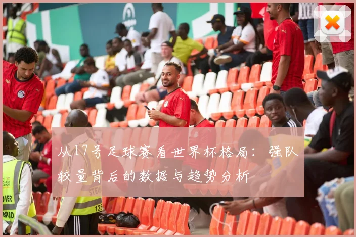 从17号足球赛看世界杯格局：强队较量背后的数据与趋势分析