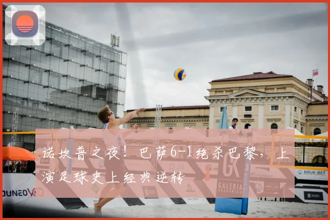 诺坎普之夜！巴萨6-1绝杀巴黎，上演足球史上经典逆转