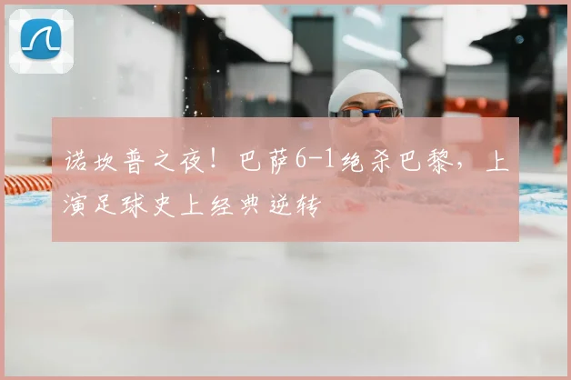 诺坎普之夜！巴萨6-1绝杀巴黎，上演足球史上经典逆转