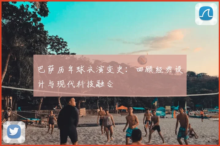 巴萨历年球衣演变史：回顾经典设计与现代科技融合