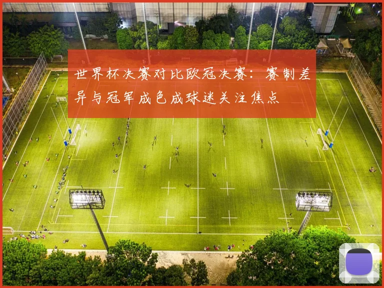 世界杯决赛对比欧冠决赛：赛制差异与冠军成色成球迷关注焦点
