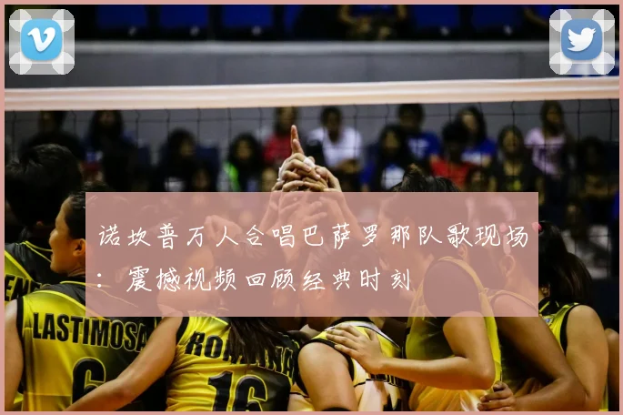 诺坎普万人合唱巴萨罗那队歌现场：震撼视频回顾经典时刻