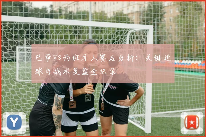 巴萨vs西班牙人赛后分析：关键进球与战术复盘全记录